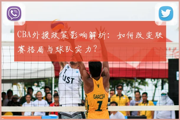 CBA外援政策影响解析：如何改变联赛格局与球队实力？