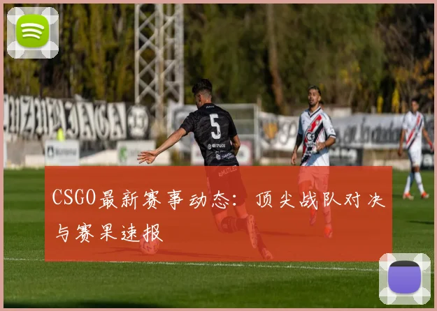 CSGO最新赛事动态：顶尖战队对决与赛果速报
