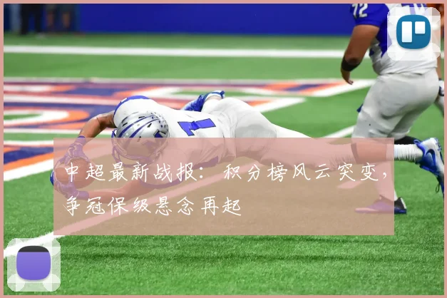 中超最新战报：积分榜风云突变，争冠保级悬念再起
