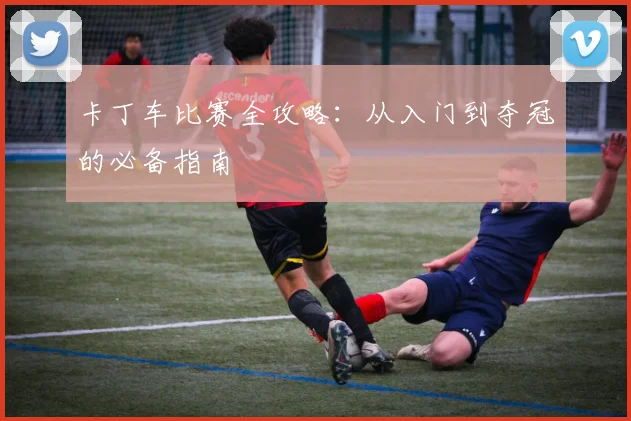 卡丁车比赛全攻略：从入门到夺冠的必备指南