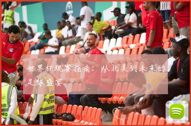 世界杯观赛指南：从北美到未来的足球盛宴