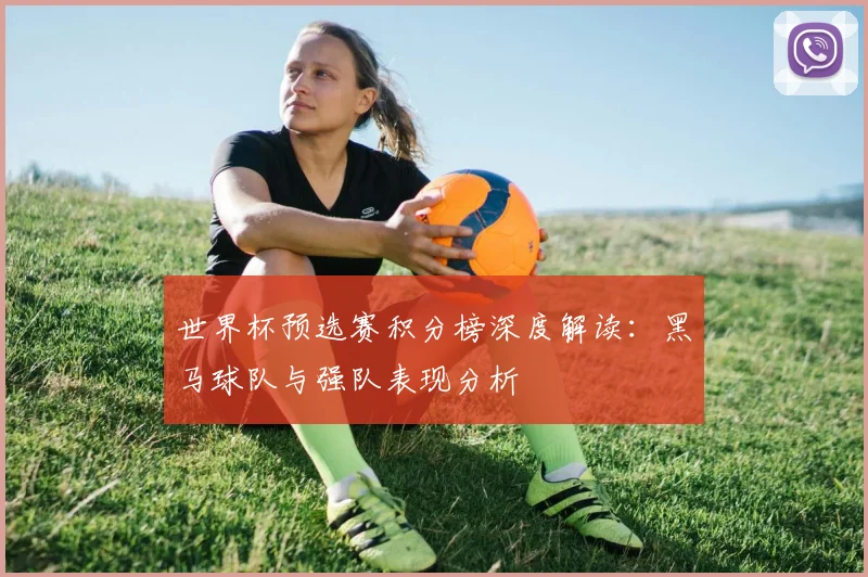 世界杯预选赛积分榜深度解读:黑马球队与强队表现分析