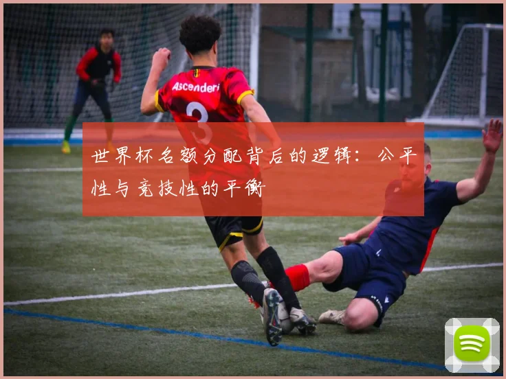 世界杯名额分配背后的逻辑：公平性与竞技性的平衡