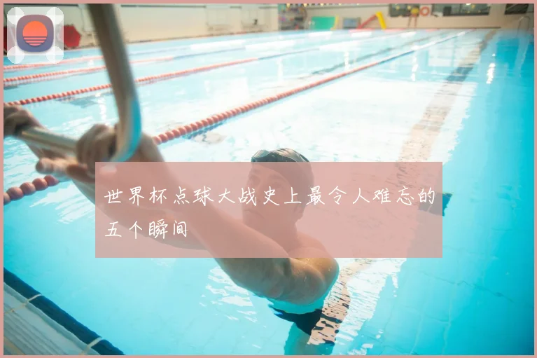 世界杯点球大战史上最令人难忘的五个瞬间