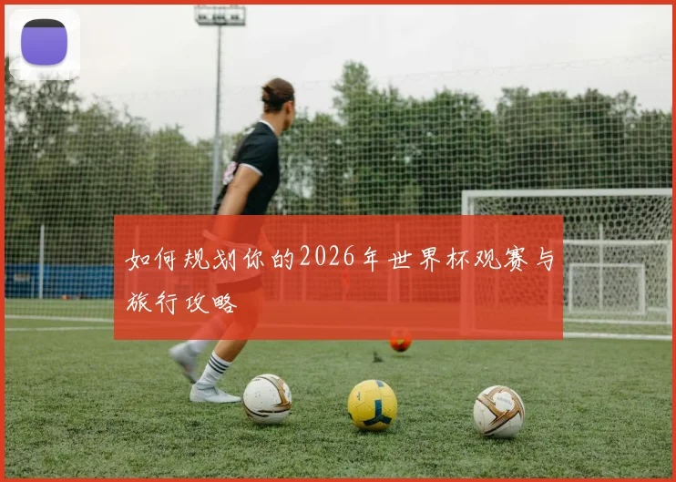 如何规划你的2026年世界杯观赛与旅行攻略