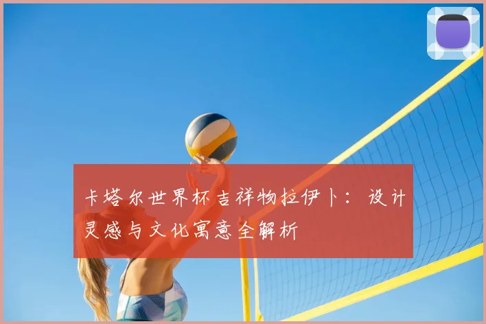 卡塔尔世界杯吉祥物拉伊卜：设计灵感与文化寓意全解析