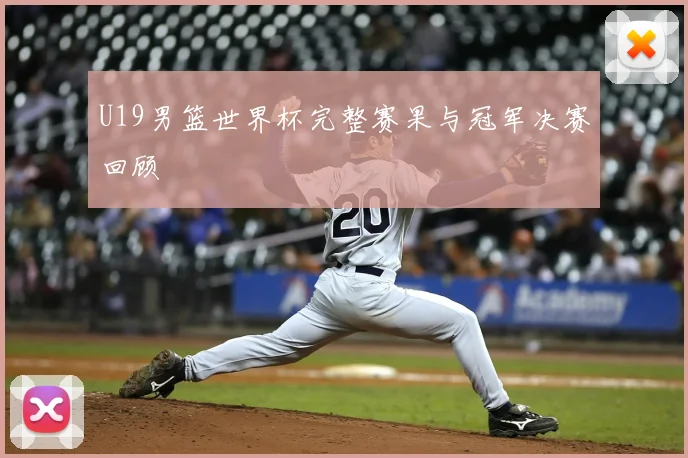 U19男篮世界杯完整赛果与冠军决赛回顾