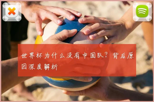 世界杯为什么没有中国队？背后原因深度解析