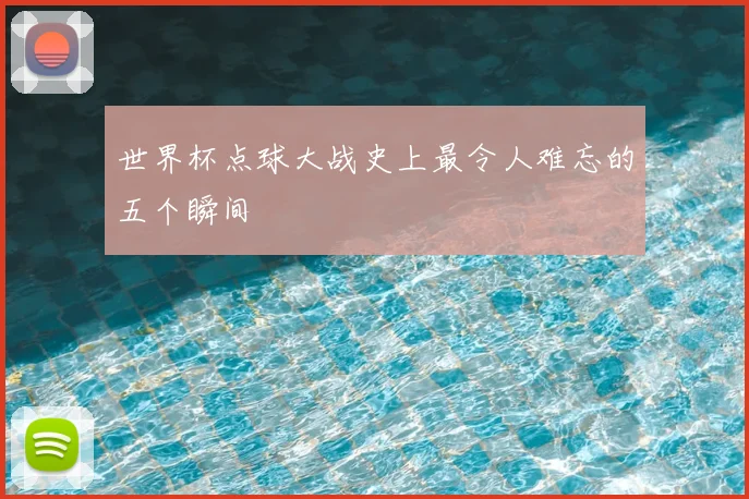 世界杯点球大战史上最令人难忘的五个瞬间