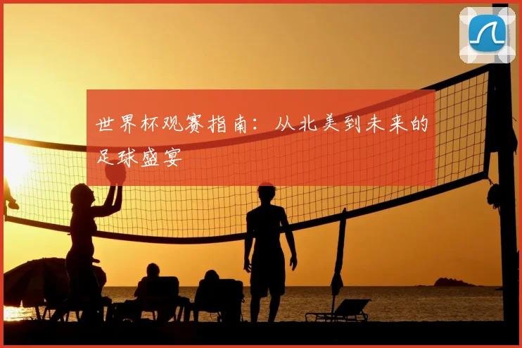 世界杯观赛指南：从北美到未来的足球盛宴
