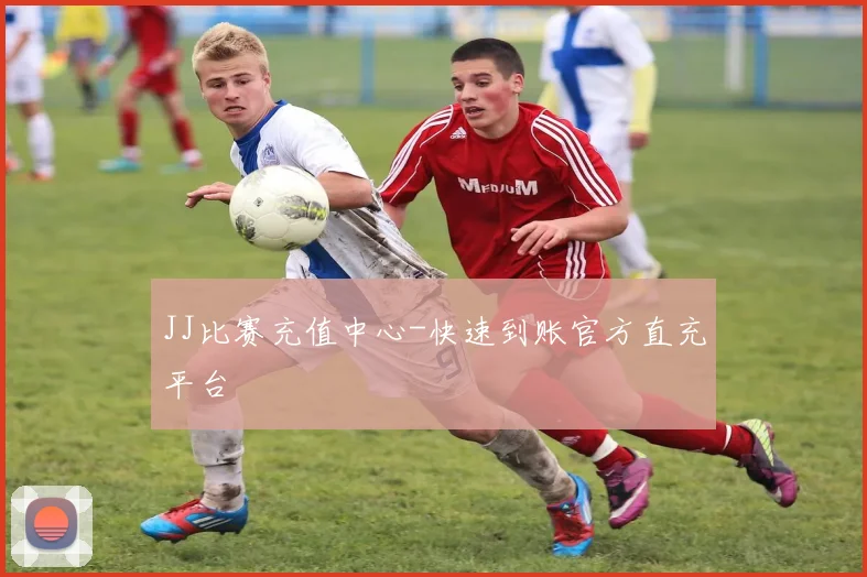 JJ比赛充值中心-快速到账官方直充平台